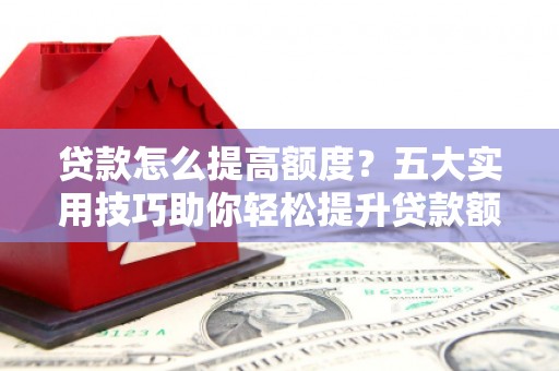 草屯贷款怎么提高额度？五大实用技巧助你轻松提升贷款额度