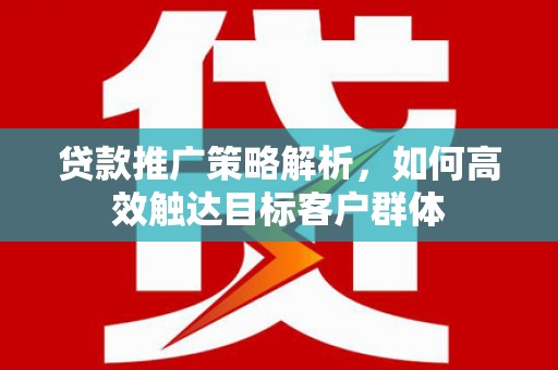 草屯贷款推广策略解析，如何高效触达目标客户群体