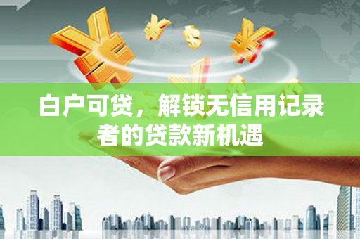 草屯白户可贷，解锁无信用记录者的贷款新机遇