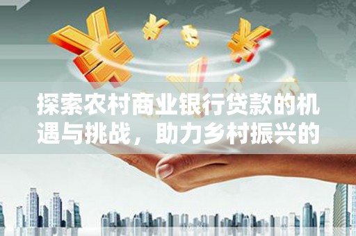 草屯探索农村商业银行贷款的机遇与挑战，助力乡村振兴的金融引擎