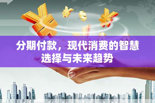 草屯分期付款，现代消费的智慧选择与未来趋势