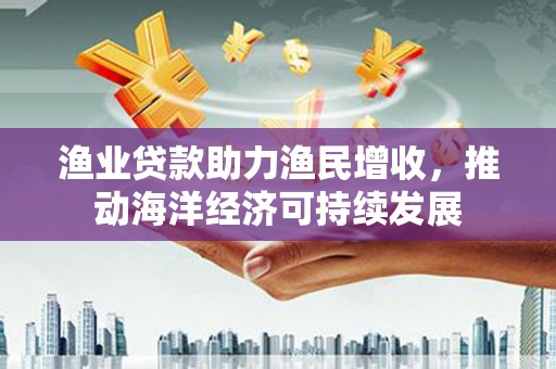 草屯渔业贷款助力渔民增收，推动海洋经济可持续发展