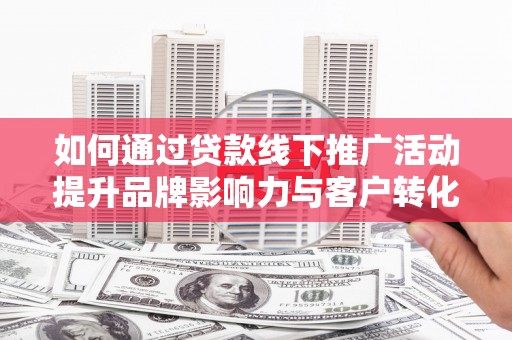 草屯如何通过贷款线下推广活动提升品牌影响力与客户转化率