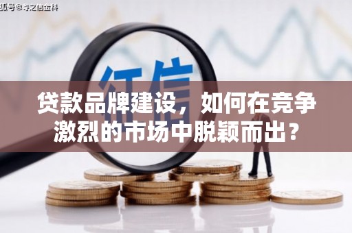 草屯贷款品牌建设，如何在竞争激烈的市场中脱颖而出？