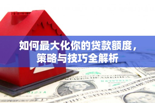 草屯如何最大化你的贷款额度，策略与技巧全解析