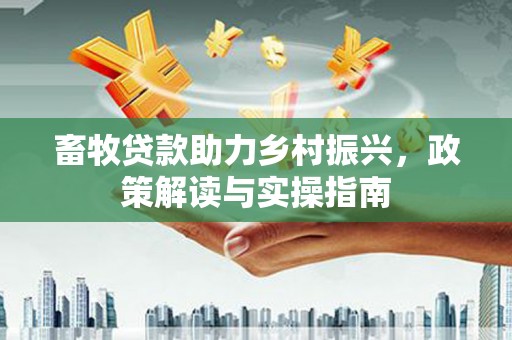 草屯畜牧贷款助力乡村振兴，政策解读与实操指南