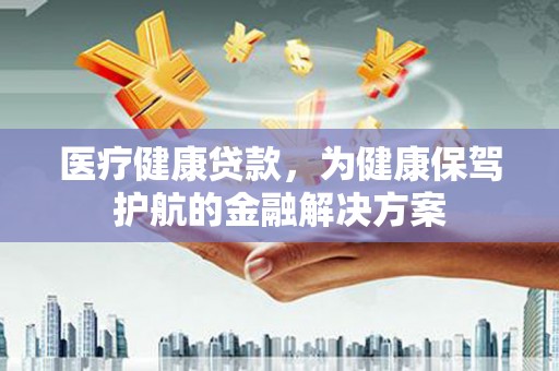 草屯医疗健康贷款，为健康保驾护航的金融解决方案