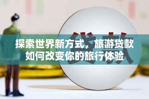 草屯探索世界新方式，旅游贷款如何改变你的旅行体验