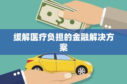 草屯缓解医疗负担的金融解决方案