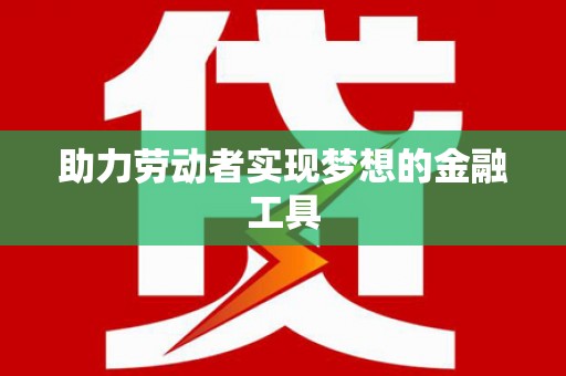 草屯助力劳动者实现梦想的金融工具