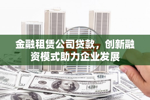 草屯金融租赁公司贷款，创新融资模式助力企业发展